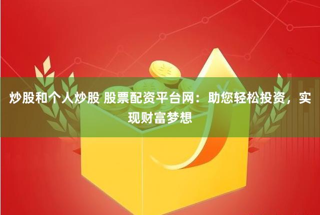 炒股和个人炒股 股票配资平台网：助您轻松投资，实现财富梦想