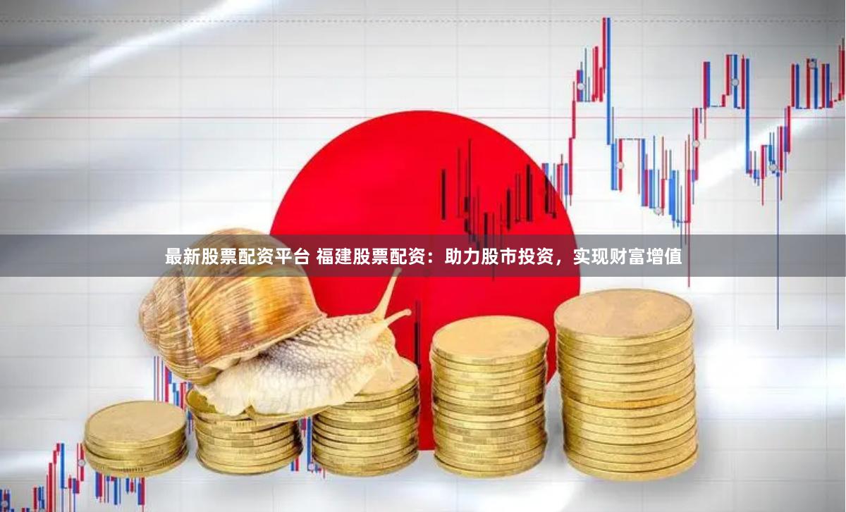 最新股票配资平台 福建股票配资：助力股市投资，实现财富增值