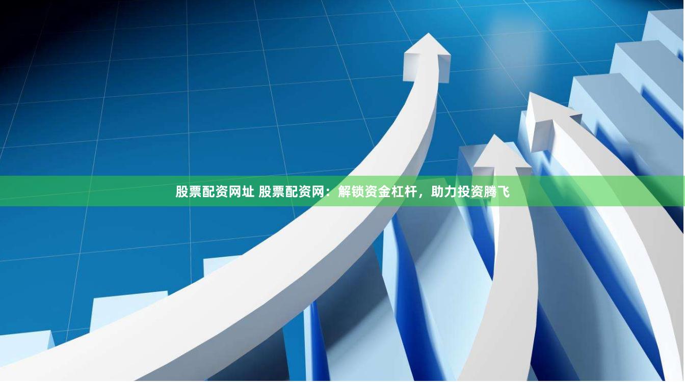 股票配资网址 股票配资网：解锁资金杠杆，助力投资腾飞