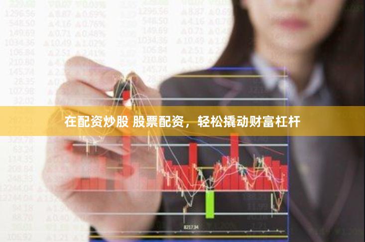 在配资炒股 股票配资，轻松撬动财富杠杆