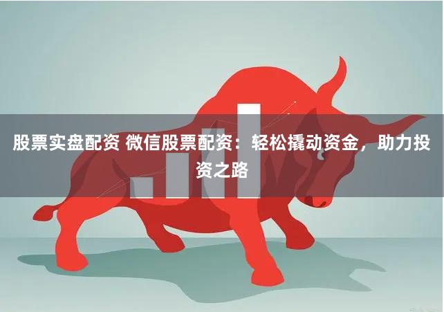 股票实盘配资 微信股票配资：轻松撬动资金，助力投资之路