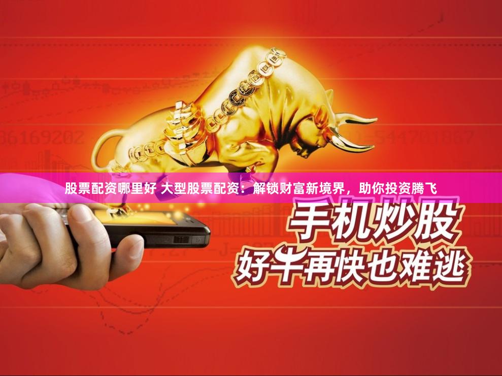 股票配资哪里好 大型股票配资：解锁财富新境界，助你投资腾飞