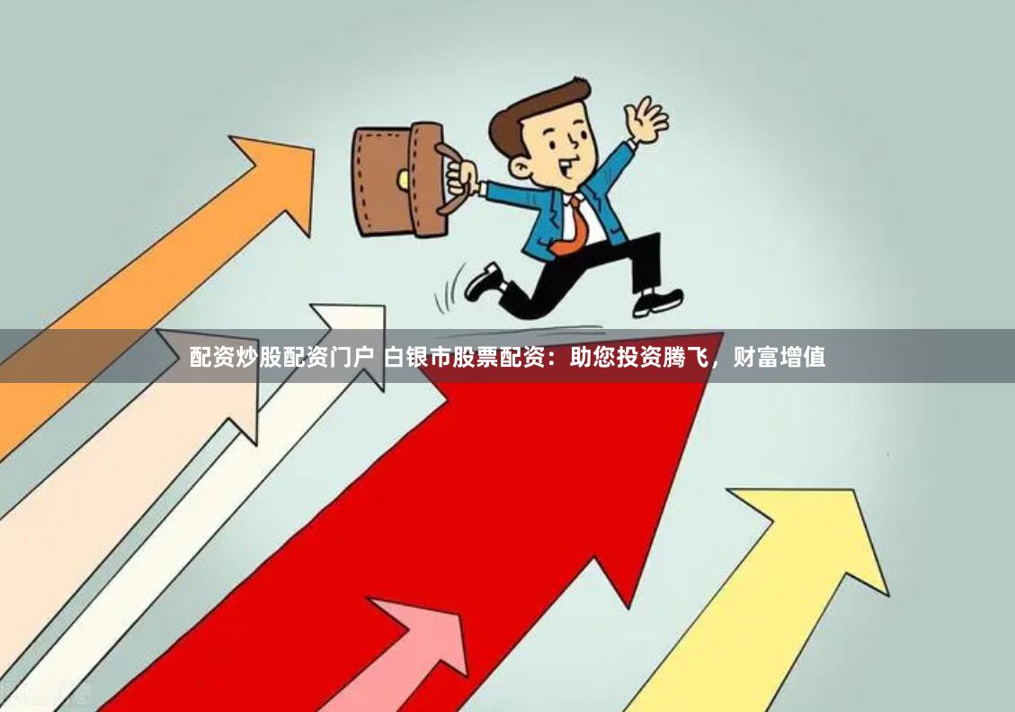 配资炒股配资门户 白银市股票配资：助您投资腾飞，财富增值