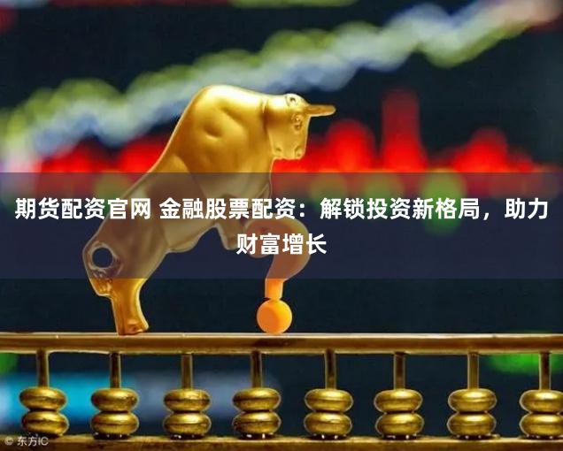 期货配资官网 金融股票配资：解锁投资新格局，助力财富增长