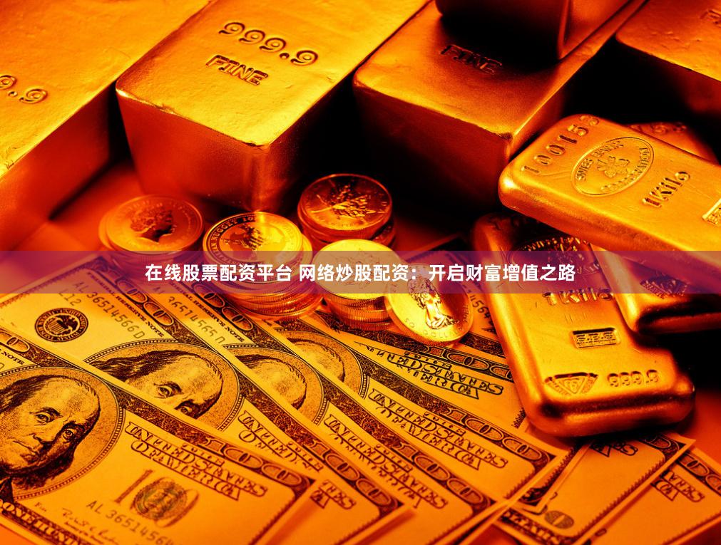 在线股票配资平台 网络炒股配资：开启财富增值之路