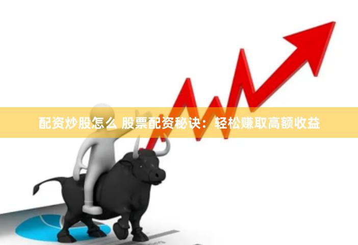 配资炒股怎么 股票配资秘诀：轻松赚取高额收益