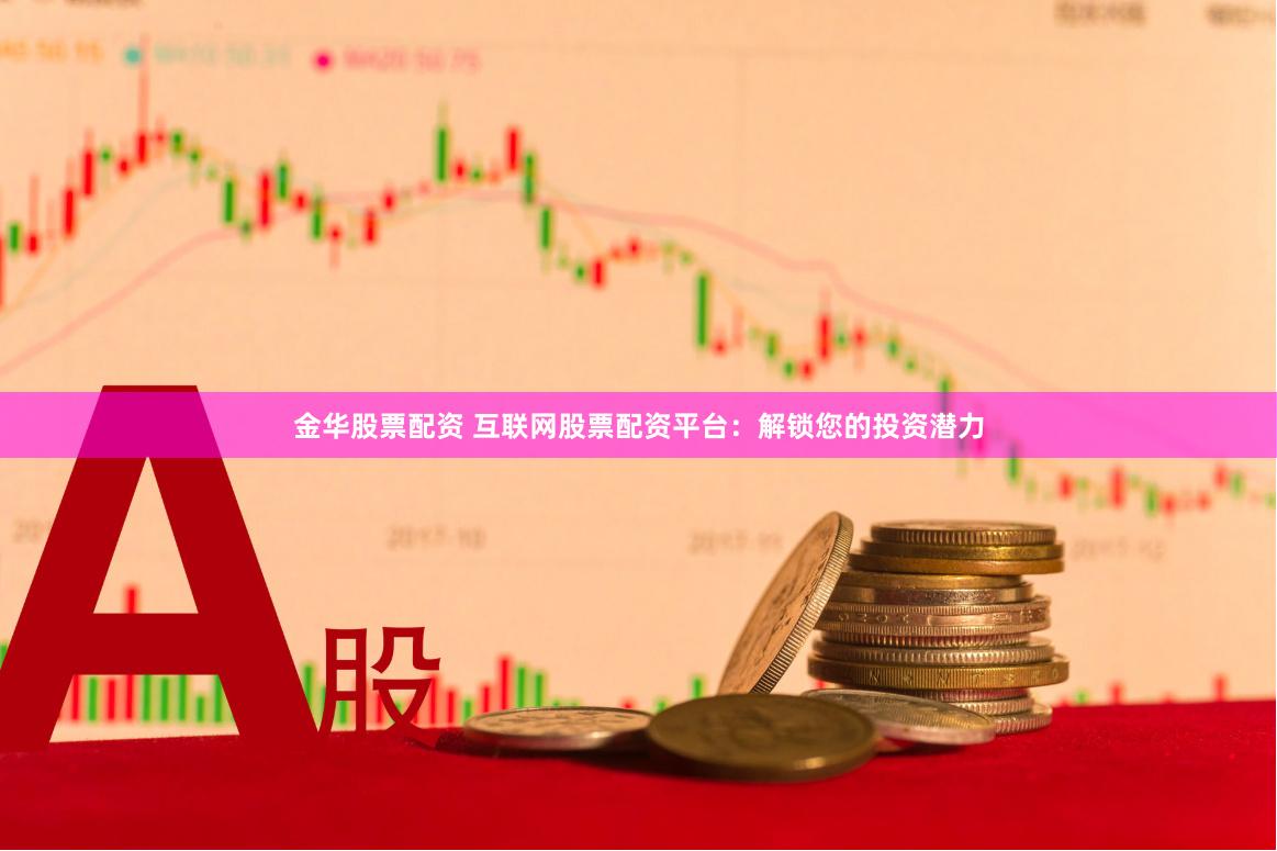 金华股票配资 互联网股票配资平台：解锁您的投资潜力