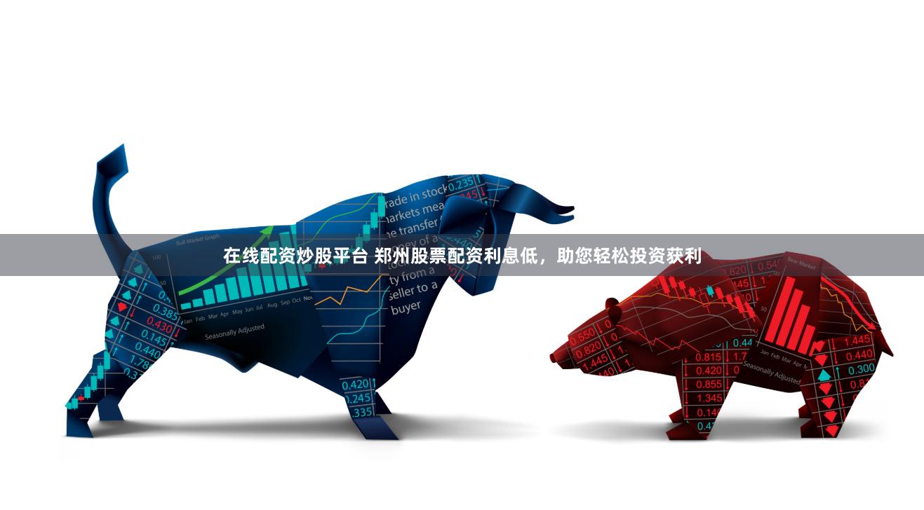 在线配资炒股平台 郑州股票配资利息低，助您轻松投资获利