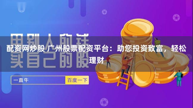 配资网炒股 广州股票配资平台：助您投资致富，轻松理财