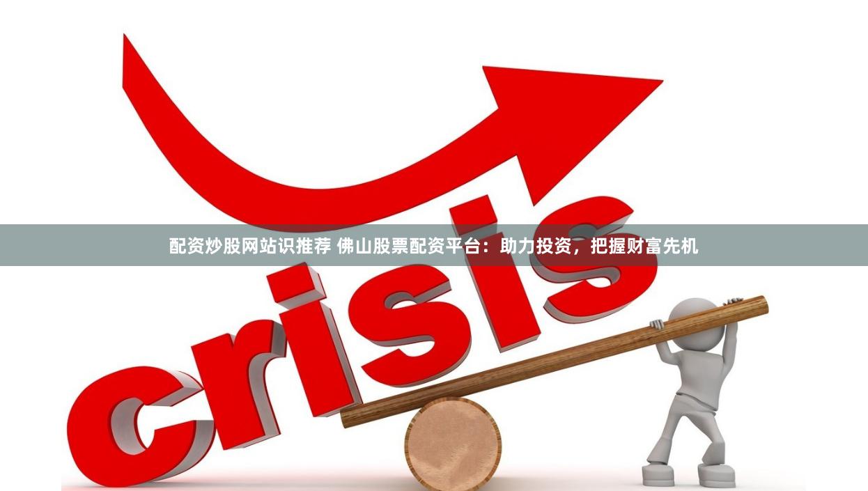 配资炒股网站识推荐 佛山股票配资平台：助力投资，把握财富先机