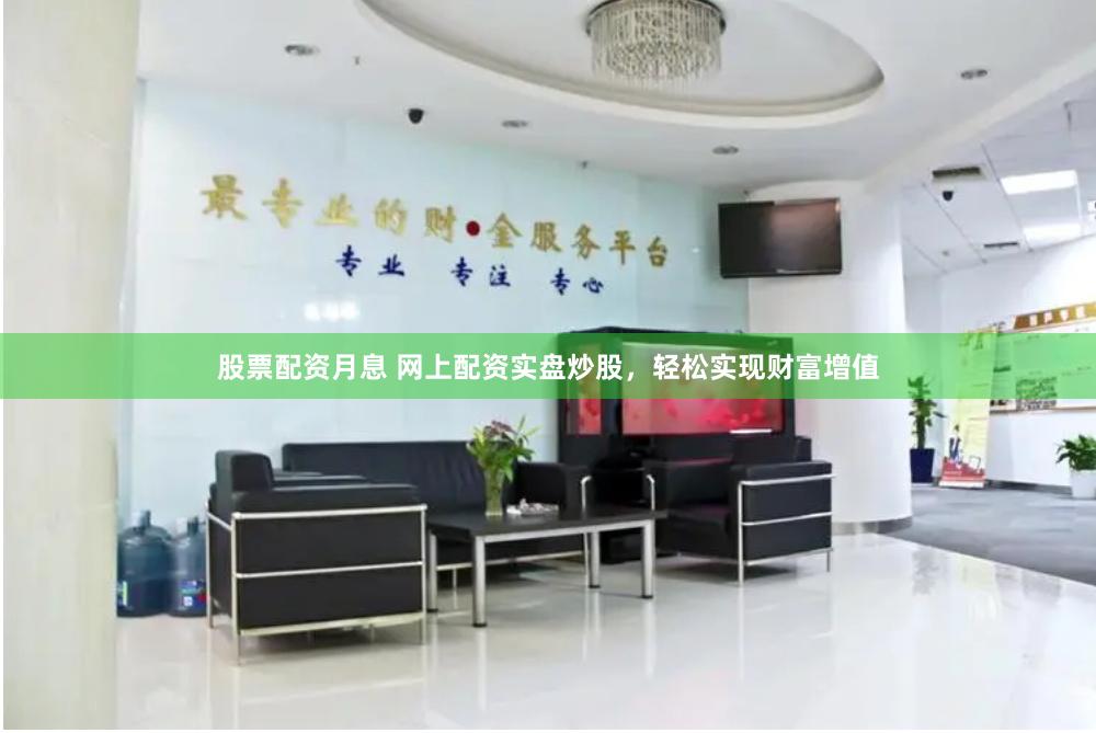 股票配资月息 网上配资实盘炒股，轻松实现财富增值