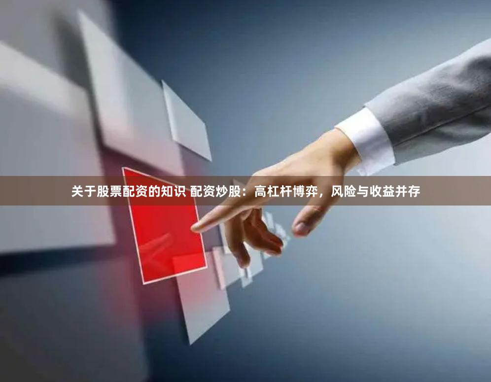 关于股票配资的知识 配资炒股：高杠杆博弈，风险与收益并存