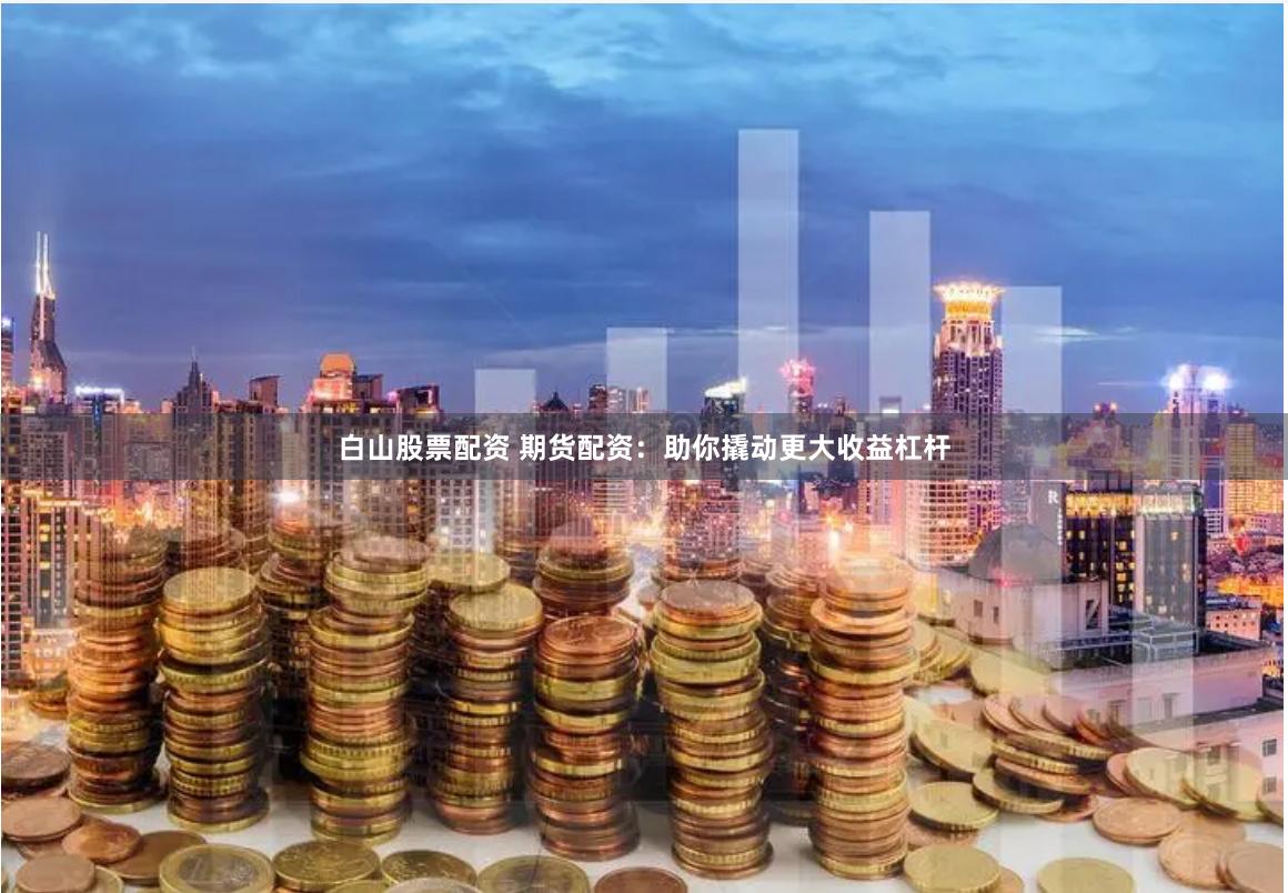 白山股票配资 期货配资：助你撬动更大收益杠杆