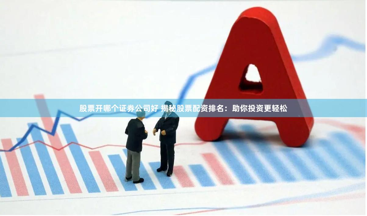 股票开哪个证券公司好 揭秘股票配资排名：助你投资更轻松