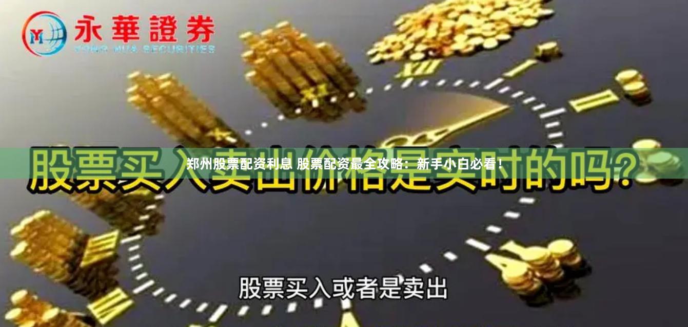 郑州股票配资利息 股票配资最全攻略：新手小白必看！