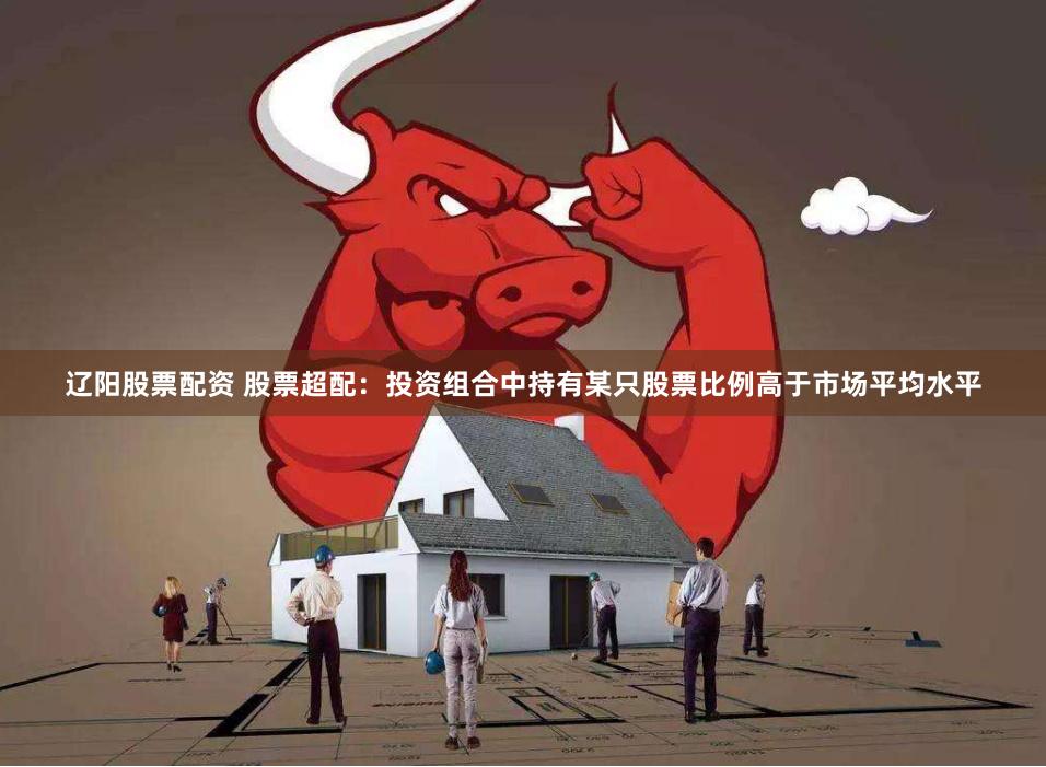 辽阳股票配资 股票超配：投资组合中持有某只股票比例高于市场平均水平