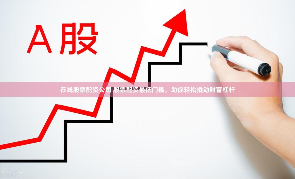 在线股票配资公司 股票配资最低门槛，助你轻松撬动财富杠杆