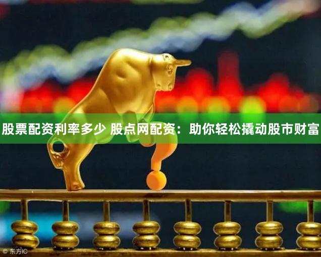 股票配资利率多少 股点网配资：助你轻松撬动股市财富