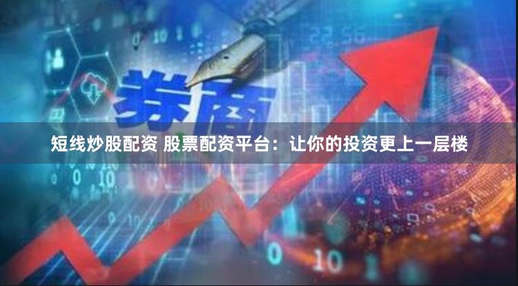 短线炒股配资 股票配资平台：让你的投资更上一层楼