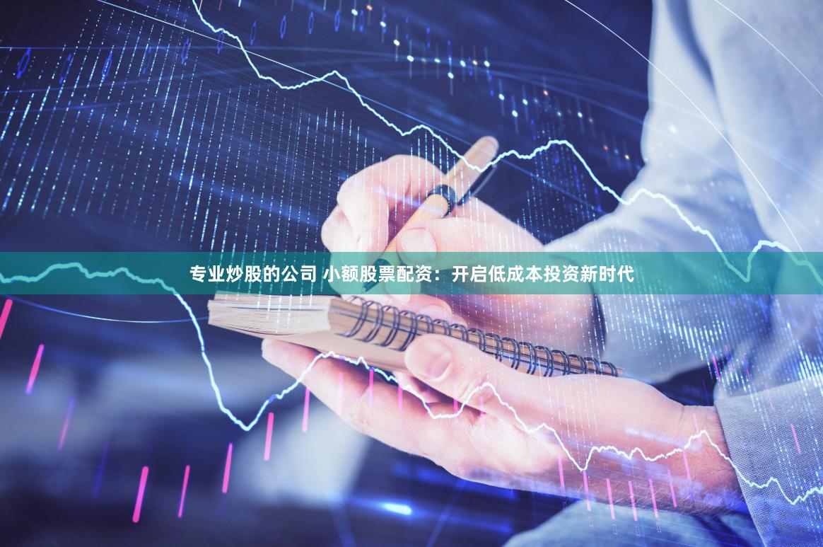 专业炒股的公司 小额股票配资：开启低成本投资新时代
