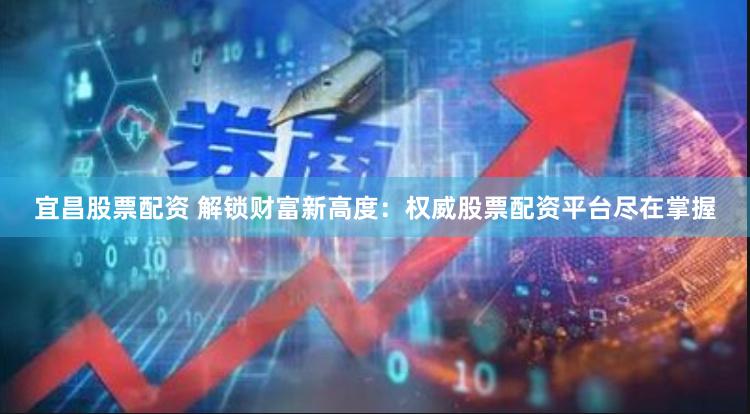 宜昌股票配资 解锁财富新高度：权威股票配资平台尽在掌握