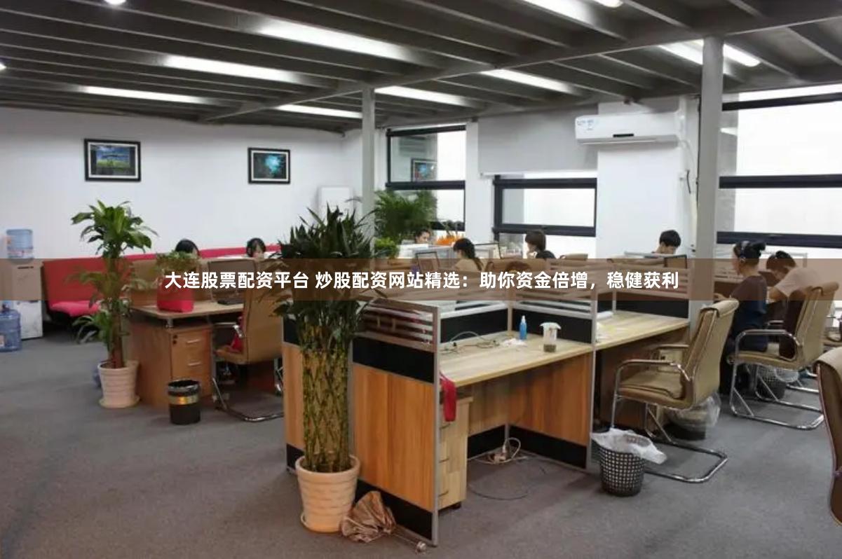 大连股票配资平台 炒股配资网站精选：助你资金倍增，稳健获利