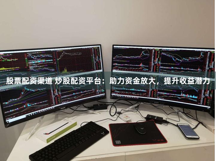 股票配资渠道 炒股配资平台：助力资金放大，提升收益潜力
