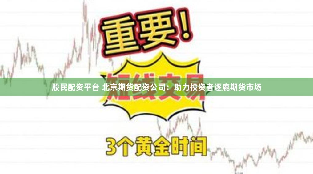 股民配资平台 北京期货配资公司：助力投资者逐鹿期货市场