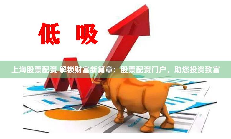 上海股票配资 解锁财富新篇章：股票配资门户，助您投资致富