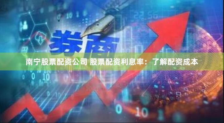 南宁股票配资公司 股票配资利息率：了解配资成本