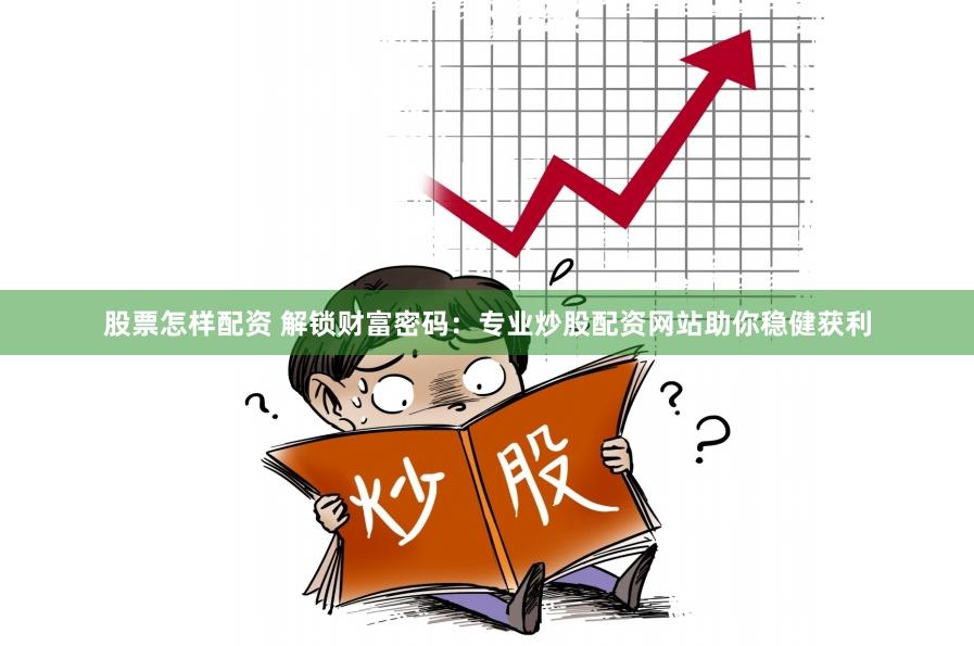 股票怎样配资 解锁财富密码：专业炒股配资网站助你稳健获利