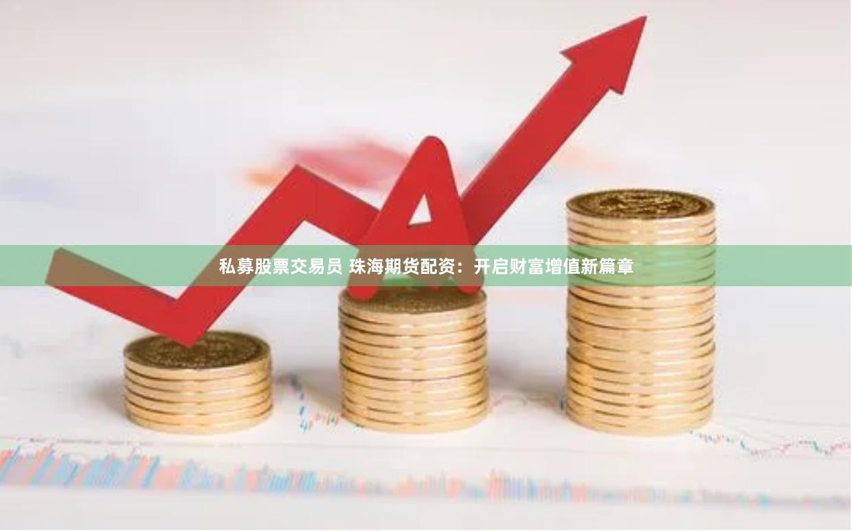 私募股票交易员 珠海期货配资：开启财富增值新篇章