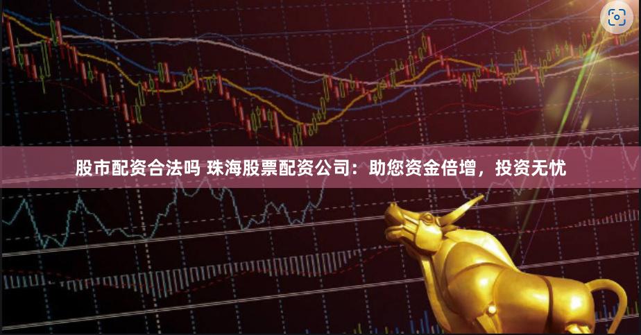 股市配资合法吗 珠海股票配资公司：助您资金倍增，投资无忧