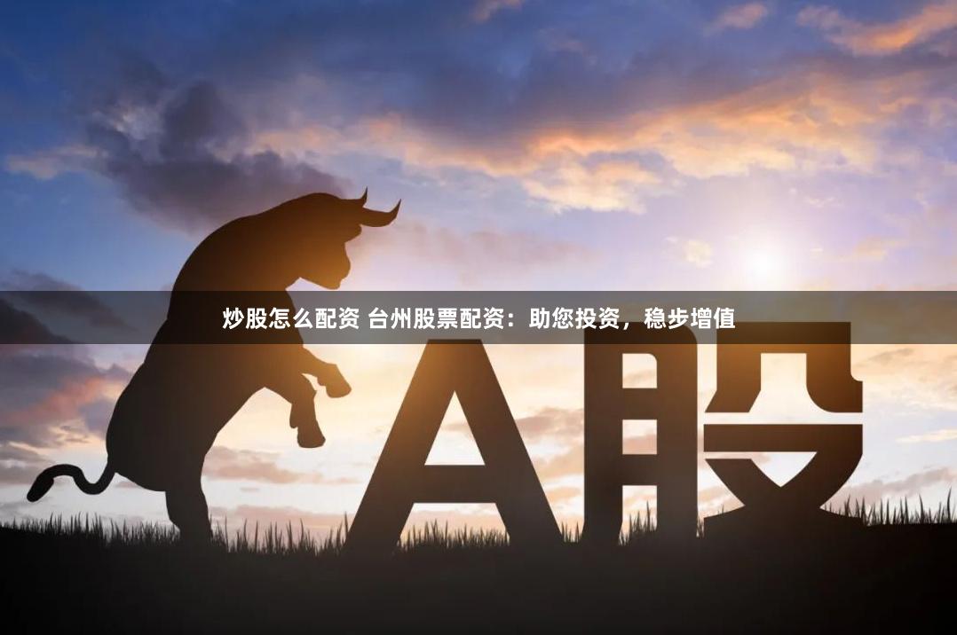 炒股怎么配资 台州股票配资：助您投资，稳步增值