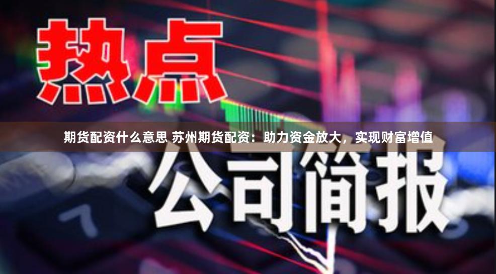 期货配资什么意思 苏州期货配资：助力资金放大，实现财富增值