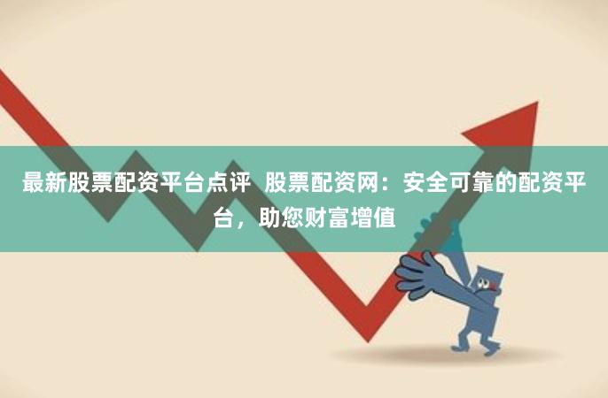 最新股票配资平台点评  股票配资网：安全可靠的配资平台，助您财富增值