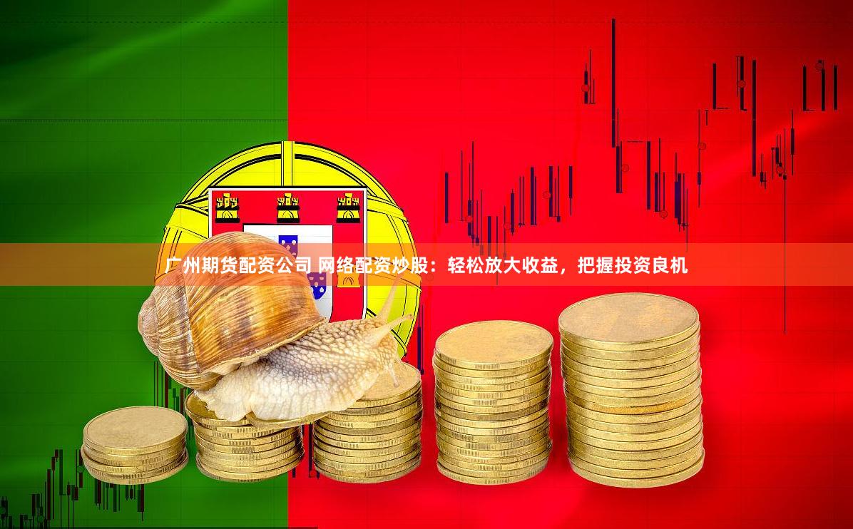 广州期货配资公司 网络配资炒股：轻松放大收益，把握投资良机