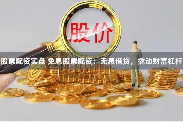 股票配资实盘 免息股票配资：无息借贷，撬动财富杠杆