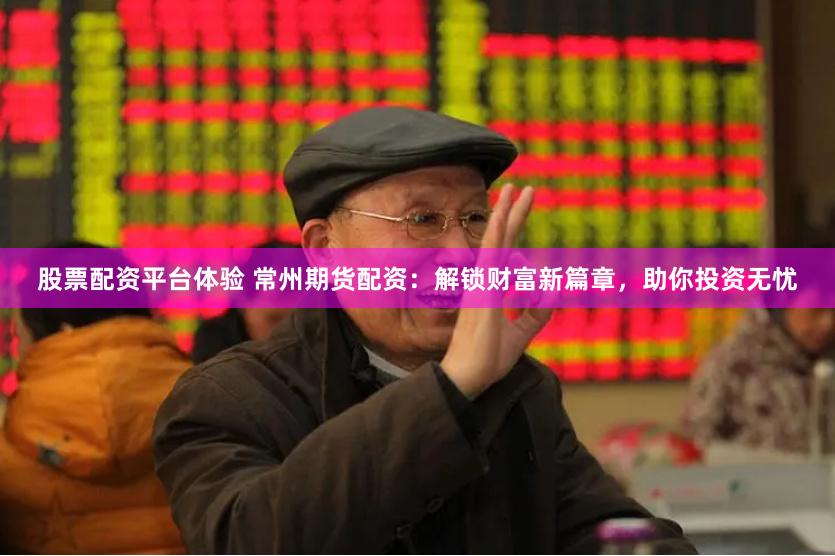 股票配资平台体验 常州期货配资：解锁财富新篇章，助你投资无忧