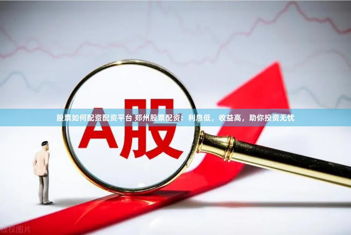 股票如何配资配资平台 郑州股票配资：利息低，收益高，助你投资无忧