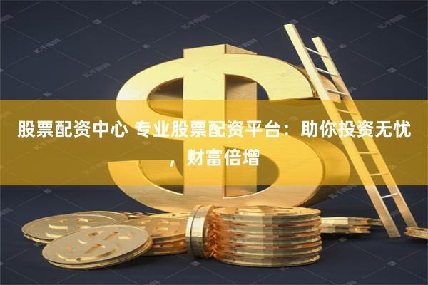 股票配资中心 专业股票配资平台：助你投资无忧，财富倍增