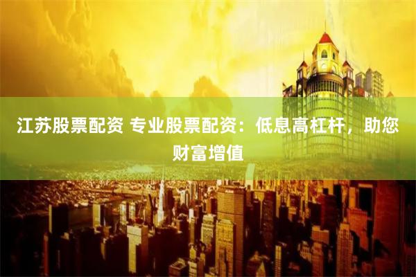 江苏股票配资 专业股票配资：低息高杠杆，助您财富增值