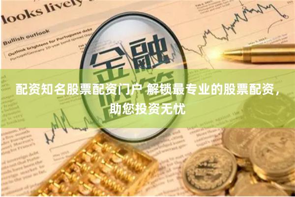 配资知名股票配资门户 解锁最专业的股票配资，助您投资无忧