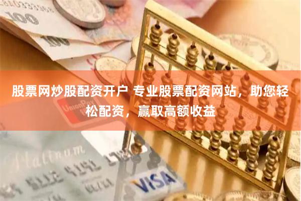 股票网炒股配资开户 专业股票配资网站，助您轻松配资，赢取高额收益