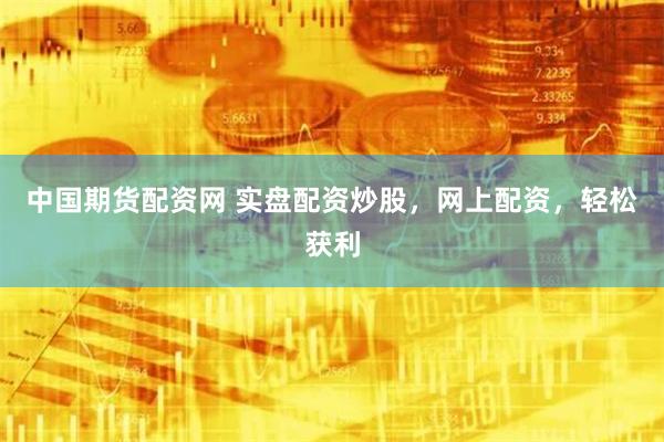 中国期货配资网 实盘配资炒股，网上配资，轻松获利