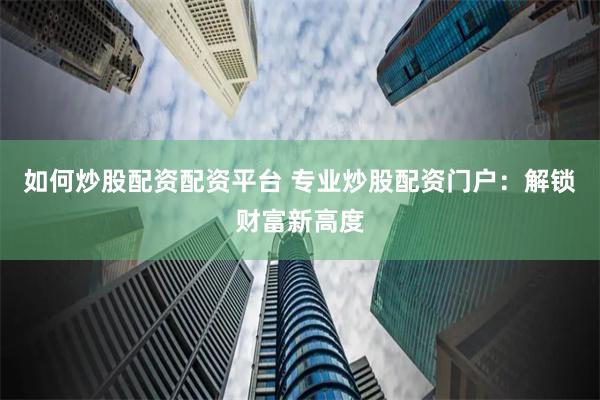 如何炒股配资配资平台 专业炒股配资门户：解锁财富新高度