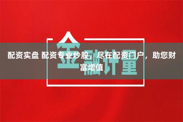 配资实盘 配资专业炒股，尽在配资门户，助您财富增值