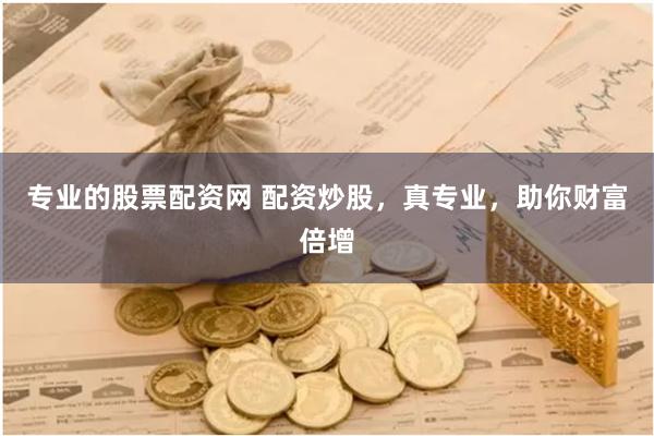 专业的股票配资网 配资炒股，真专业，助你财富倍增