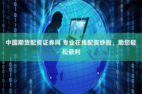 中国期货配资证券网 专业在线配资炒股，助您轻松获利
