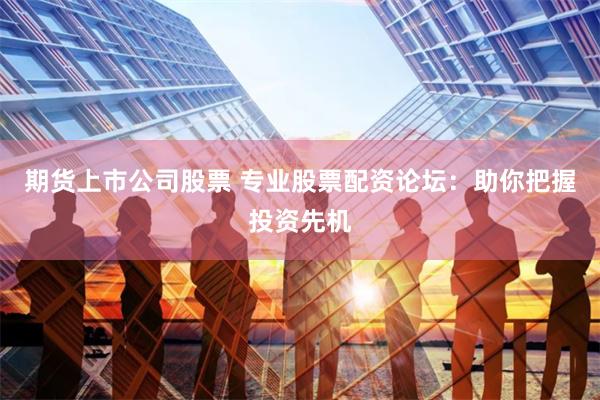 期货上市公司股票 专业股票配资论坛：助你把握投资先机